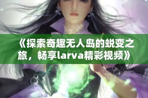 《探索奇趣无人岛的蜕变之旅，畅享larva精彩视频》