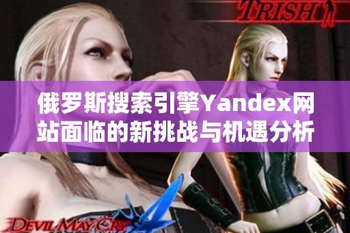 俄罗斯搜索引擎Yandex网站面临的新挑战与机遇分析