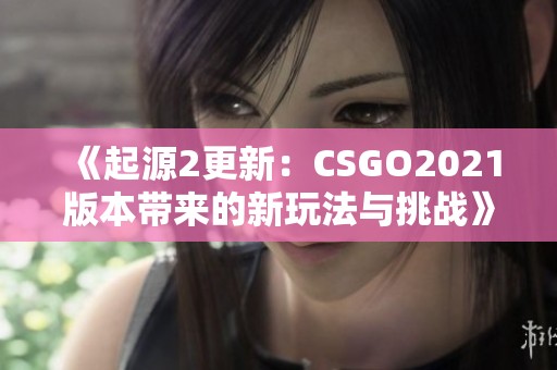 《起源2更新：CSGO2021版本带来的新玩法与挑战》