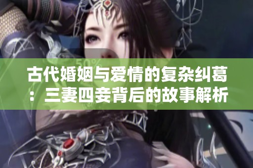 古代婚姻与爱情的复杂纠葛：三妻四妾背后的故事解析