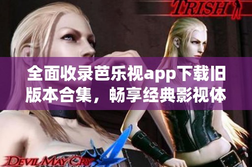 全面收录芭乐视app下载旧版本合集，畅享经典影视体验