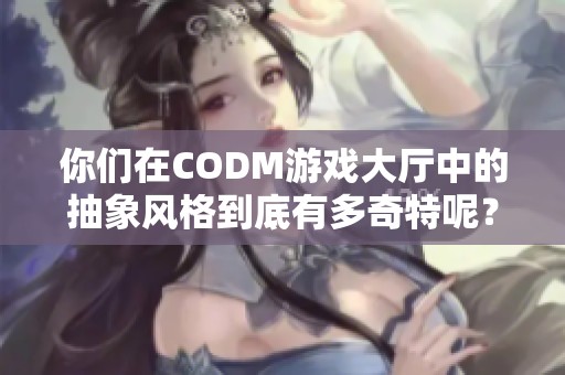 你们在CODM游戏大厅中的抽象风格到底有多奇特呢？