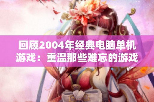 回顾2004年经典电脑单机游戏：重温那些难忘的游戏瞬间