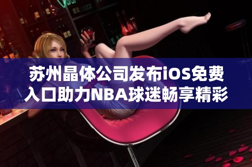 苏州晶体公司发布iOS免费入口助力NBA球迷畅享精彩赛事