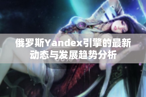 俄罗斯Yandex引擎的最新动态与发展趋势分析