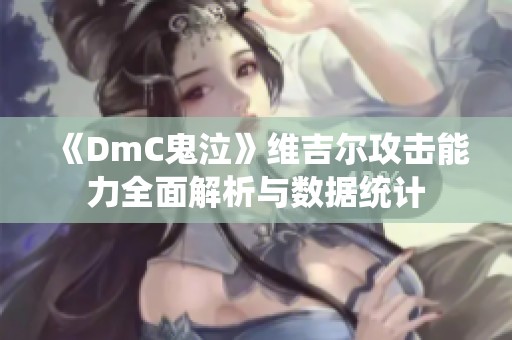 《DmC鬼泣》维吉尔攻击能力全面解析与数据统计