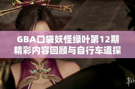 GBA口袋妖怪绿叶第12期精彩内容回顾与自行车道探索