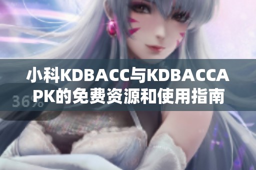 小科KDBACC与KDBACCAPK的免费资源和使用指南详解