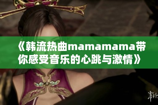 《韩流热曲mamamama带你感受音乐的心跳与激情》