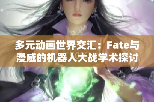 多元动画世界交汇：Fate与漫威的机器人大战学术探讨