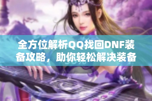 全方位解析QQ找回DNF装备攻略，助你轻松解决装备丢失问题