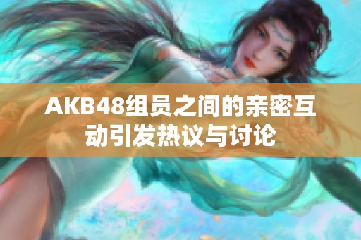 AKB48组员之间的亲密互动引发热议与讨论