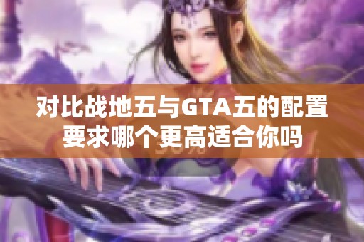 对比战地五与GTA五的配置要求哪个更高适合你吗