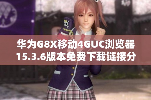 华为G8X移动4GUC浏览器15.3.6版本免费下载链接分享