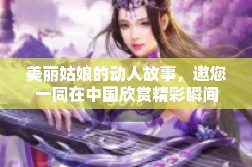 美丽姑娘的动人故事，邀您一同在中国欣赏精彩瞬间