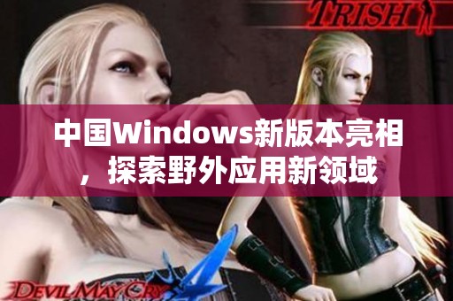 中国Windows新版本亮相，探索野外应用新领域