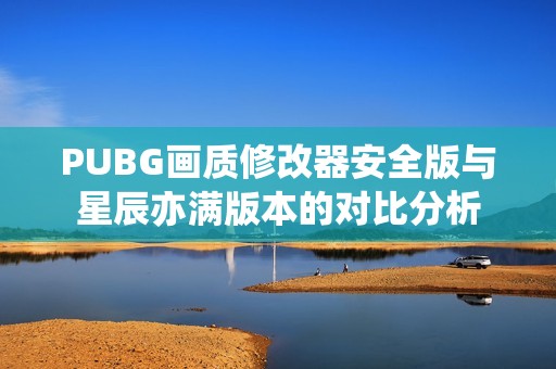 PUBG画质修改器安全版与星辰亦满版本的对比分析