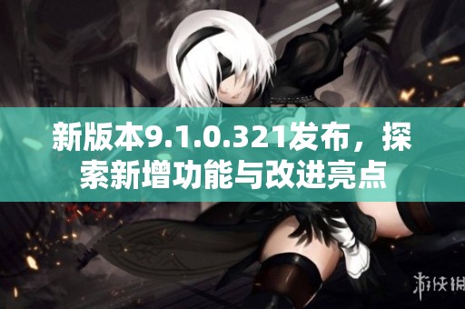 新版本9.1.0.321发布，探索新增功能与改进亮点