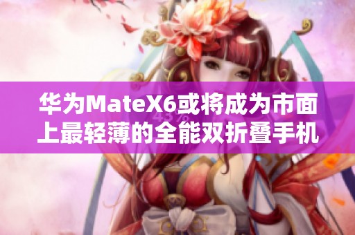 华为MateX6或将成为市面上最轻薄的全能双折叠手机