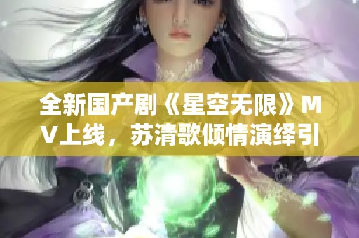 全新国产剧《星空无限》MV上线，苏清歌倾情演绎引发热议