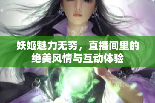 妖姬魅力无穷，直播间里的绝美风情与互动体验