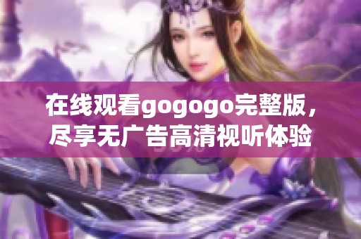 在线观看gogogo完整版，尽享无广告高清视听体验