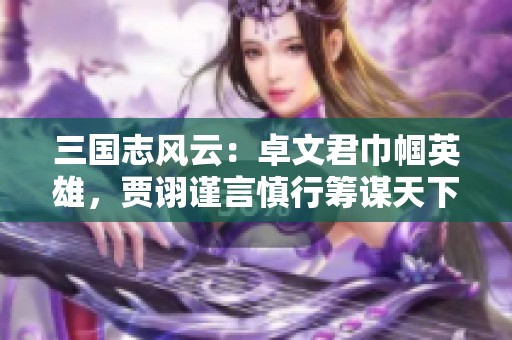 三国志风云：卓文君巾帼英雄，贾诩谨言慎行筹谋天下