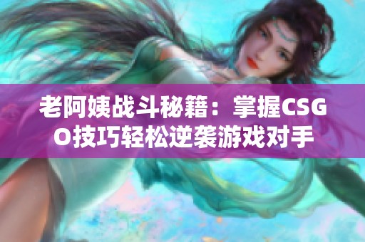 老阿姨战斗秘籍：掌握CSGO技巧轻松逆袭游戏对手