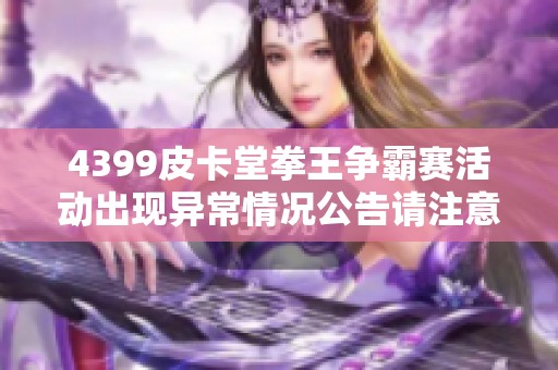 4399皮卡堂拳王争霸赛活动出现异常情况公告请注意