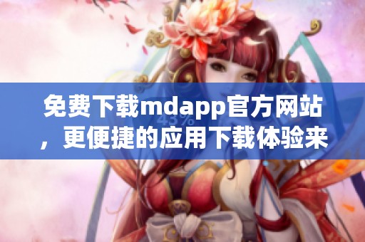 免费下载mdapp官方网站，更便捷的应用下载体验来袭