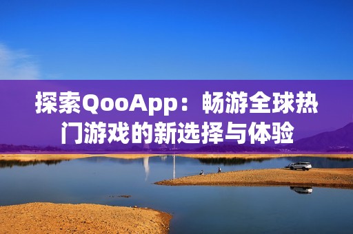 探索QooApp：畅游全球热门游戏的新选择与体验