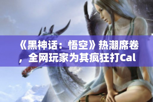 《黑神话：悟空》热潮席卷，全网玩家为其疯狂打Call