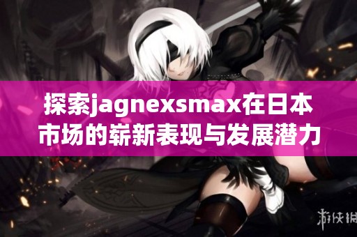 探索jagnexsmax在日本市场的崭新表现与发展潜力