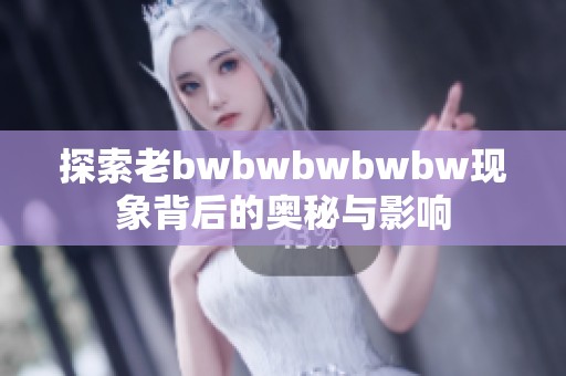 探索老bwbwbwbwbw现象背后的奥秘与影响