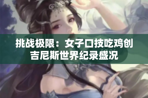 挑战极限：女子口技吃鸡创吉尼斯世界纪录盛况