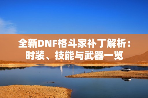 全新DNF格斗家补丁解析：时装、技能与武器一览