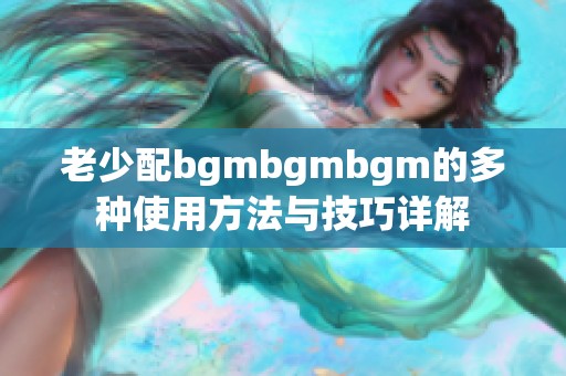 老少配bgmbgmbgm的多种使用方法与技巧详解