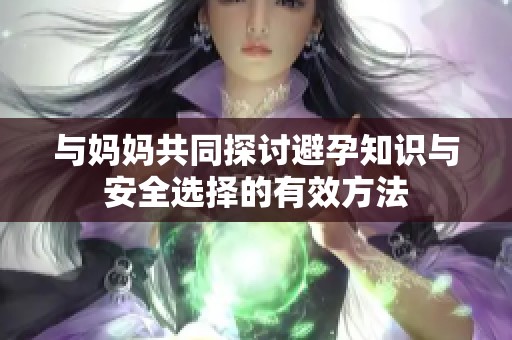 与妈妈共同探讨避孕知识与安全选择的有效方法