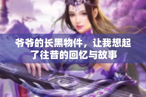 爷爷的长黑物件，让我想起了往昔的回忆与故事