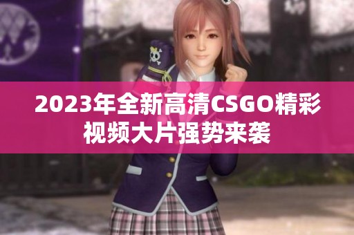 2023年全新高清CSGO精彩视频大片强势来袭