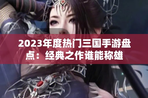 2023年度热门三国手游盘点：经典之作谁能称雄