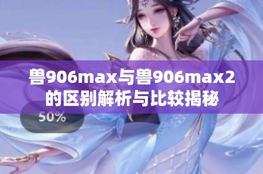 兽906max与兽906max2的区别解析与比较揭秘