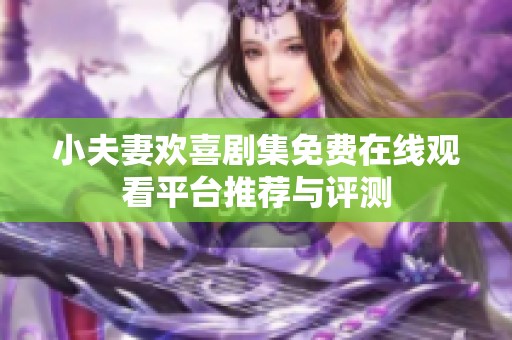 小夫妻欢喜剧集免费在线观看平台推荐与评测