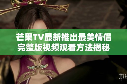 芒果TV最新推出最美情侣完整版视频观看方法揭秘