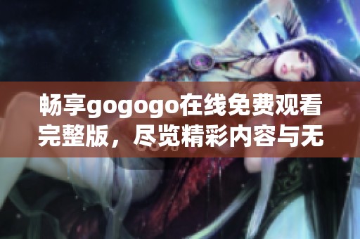 畅享gogogo在线免费观看完整版，尽览精彩内容与无限乐趣