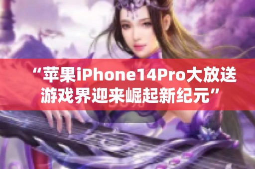 “苹果iPhone14Pro大放送 游戏界迎来崛起新纪元”