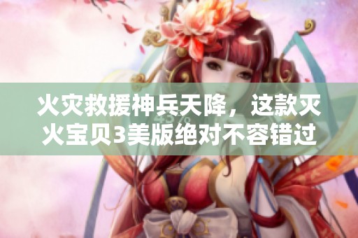 火灾救援神兵天降，这款灭火宝贝3美版绝对不容错过