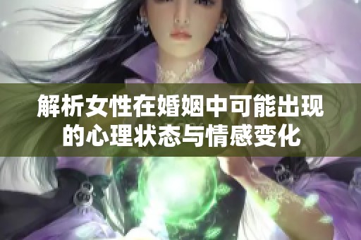 解析女性在婚姻中可能出现的心理状态与情感变化