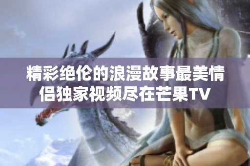 精彩绝伦的浪漫故事最美情侣独家视频尽在芒果TV