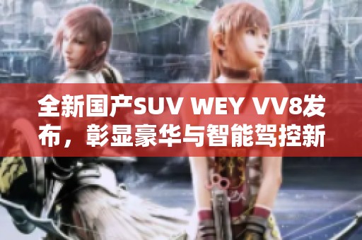 全新国产SUV WEY VV8发布，彰显豪华与智能驾控新标准